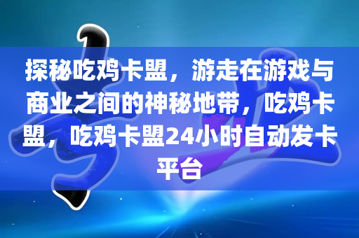 探秘吃鸡卡盟，游走在游戏与商业之间的神秘地带，吃鸡卡盟，吃鸡卡盟24小时自动发卡平台