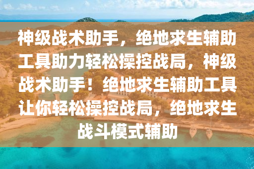 神级战术助手，绝地求生辅助工具助力轻松操控战局，神级战术助手！绝地求生辅助工具让你轻松操控战局，绝地求生战斗模式辅助