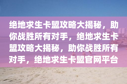 绝地求生卡盟攻略大揭秘，助你战胜所有对手，绝地求生卡盟攻略大揭秘，助你战胜所有对手，绝地求生卡盟官网平台