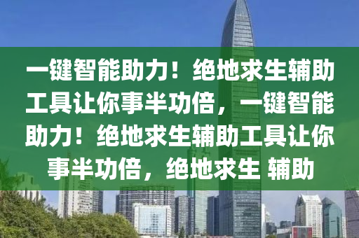 一键智能助力！绝地求生辅助工具让你事半功倍，一键智能助力！绝地求生辅助工具让你事半功倍，绝地求生 辅助