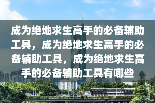 成为绝地求生高手的必备辅助工具，成为绝地求生高手的必备辅助工具，成为绝地求生高手的必备辅助工具有哪些