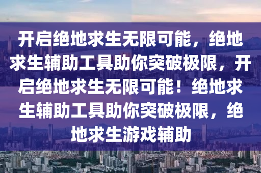 开启绝地求生无限可能，绝地求生辅助工具助你突破极限，开启绝地求生无限可能！绝地求生辅助工具助你突破极限，绝地求生游戏辅助