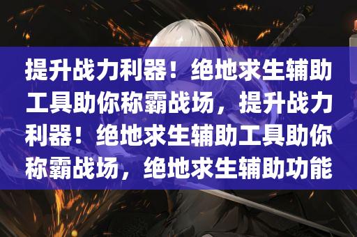 提升战力利器！绝地求生辅助工具助你称霸战场，提升战力利器！绝地求生辅助工具助你称霸战场，绝地求生辅助功能