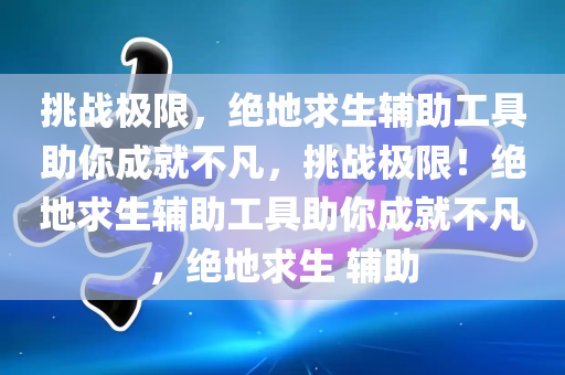 挑战极限，绝地求生辅助工具助你成就不凡，挑战极限！绝地求生辅助工具助你成就不凡，绝地求生 辅助