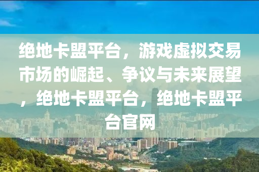 绝地卡盟平台，游戏虚拟交易市场的崛起、争议与未来展望，绝地卡盟平台，绝地卡盟平台官网