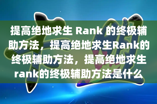 提高绝地求生 Rank 的终极辅助方法，提高绝地求生Rank的终极辅助方法，提高绝地求生rank的终极辅助方法是什么