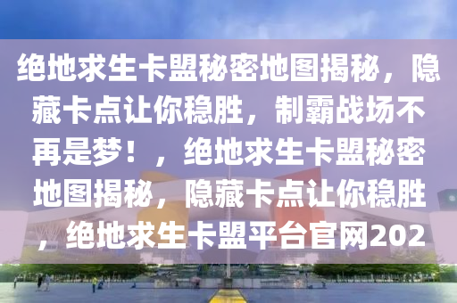 绝地求生卡盟秘密地图揭秘，隐藏卡点让你稳胜，制霸战场不再是梦！，绝地求生卡盟秘密地图揭秘，隐藏卡点让你稳胜，绝地求生卡盟平台官网2020