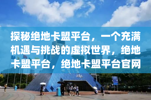 探秘绝地卡盟平台，一个充满机遇与挑战的虚拟世界，绝地卡盟平台，绝地卡盟平台官网