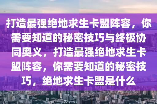 打造最强绝地求生卡盟阵容，你需要知道的秘密技巧与终极协同奥义，打造最强绝地求生卡盟阵容，你需要知道的秘密技巧，绝地求生卡盟是什么