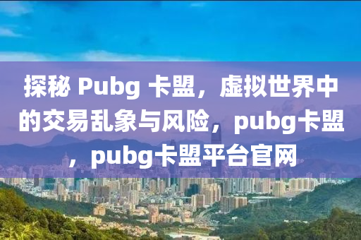 探秘 Pubg 卡盟，虚拟世界中的交易乱象与风险，pubg卡盟，pubg卡盟平台官网