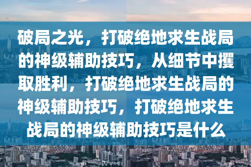 破局之光，打破绝地求生战局的神级辅助技巧，从细节中攫取胜利，打破绝地求生战局的神级辅助技巧，打破绝地求生战局的神级辅助技巧是什么