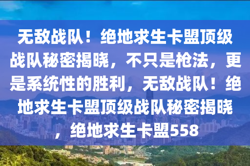 无敌战队！绝地求生卡盟顶级战队秘密揭晓，不只是枪法，更是系统性的胜利，无敌战队！绝地求生卡盟顶级战队秘密揭晓，绝地求生卡盟558