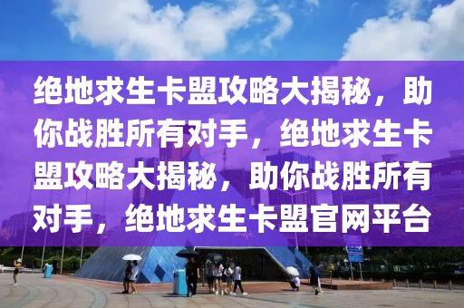 绝地求生卡盟攻略大揭秘，助你战胜所有对手，绝地求生卡盟攻略大揭秘，助你战胜所有对手，绝地求生卡盟官网平台