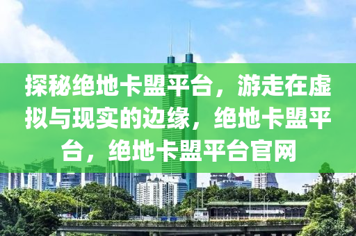 探秘绝地卡盟平台，游走在虚拟与现实的边缘，绝地卡盟平台，绝地卡盟平台官网