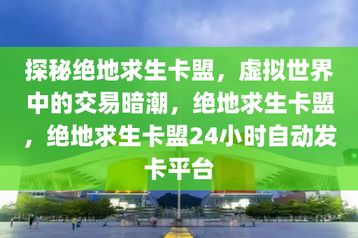 探秘绝地求生卡盟，虚拟世界中的交易暗潮，绝地求生卡盟，绝地求生卡盟24小时自动发卡平台