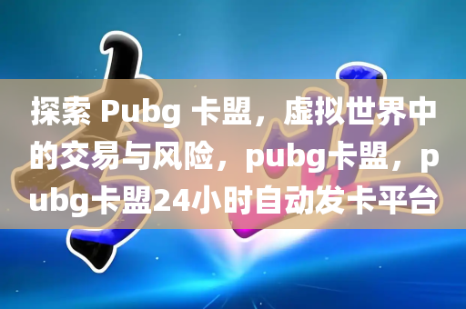 探索 Pubg 卡盟，虚拟世界中的交易与风险，pubg卡盟，pubg卡盟24小时自动发卡平台