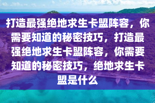 打造最强绝地求生卡盟阵容，你需要知道的秘密技巧，打造最强绝地求生卡盟阵容，你需要知道的秘密技巧，绝地求生卡盟是什么