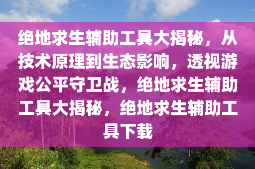 绝地求生辅助工具大揭秘，从技术原理到生态影响，透视游戏公平守卫战，绝地求生辅助工具大揭秘，绝地求生辅助工具下载