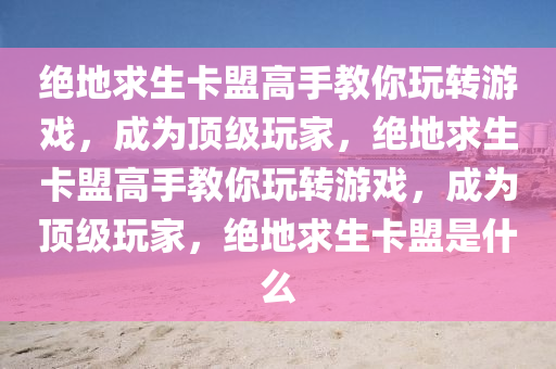 绝地求生卡盟高手教你玩转游戏，成为顶级玩家，绝地求生卡盟高手教你玩转游戏，成为顶级玩家，绝地求生卡盟是什么