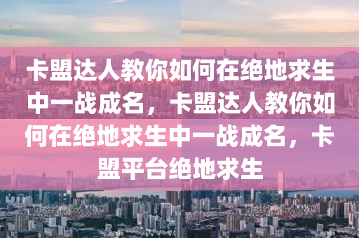 卡盟达人教你如何在绝地求生中一战成名，卡盟达人教你如何在绝地求生中一战成名，卡盟平台绝地求生