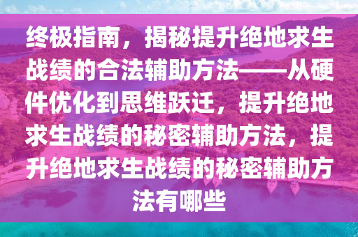 终极指南，揭秘提升绝地求生战绩的合法辅助方法——从硬件优化到思维跃迁，提升绝地求生战绩的秘密辅助方法，提升绝地求生战绩的秘密辅助方法有哪些