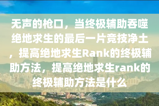 无声的枪口，当终极辅助吞噬绝地求生的最后一片竞技净土，提高绝地求生Rank的终极辅助方法，提高绝地求生rank的终极辅助方法是什么