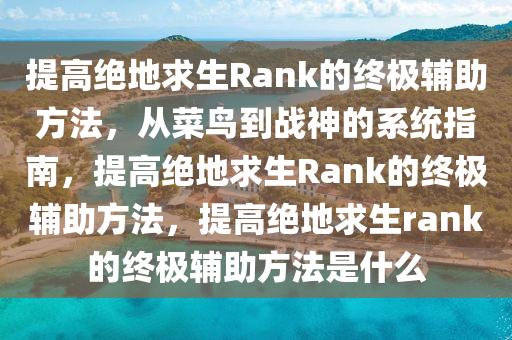 提高绝地求生Rank的终极辅助方法，从菜鸟到战神的系统指南，提高绝地求生Rank的终极辅助方法，提高绝地求生rank的终极辅助方法是什么