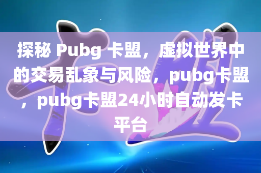 探秘 Pubg 卡盟，虚拟世界中的交易乱象与风险，pubg卡盟，pubg卡盟24小时自动发卡平台