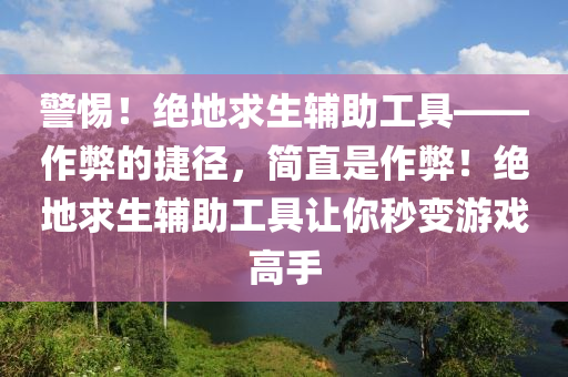警惕！绝地求生辅助工具——作弊的捷径，简直是作弊！绝地求生辅助工具让你秒变游戏高手