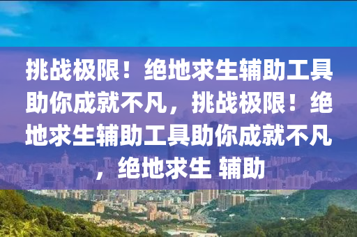 挑战极限！绝地求生辅助工具助你成就不凡，挑战极限！绝地求生辅助工具助你成就不凡，绝地求生 辅助