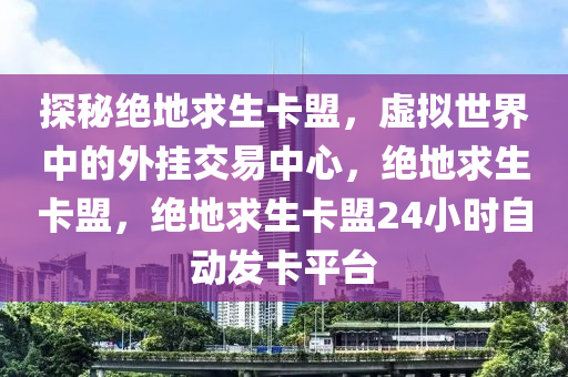 探秘绝地求生卡盟，虚拟世界中的外挂交易中心，绝地求生卡盟，绝地求生卡盟24小时自动发卡平台