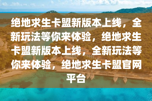 绝地求生卡盟新版本上线，全新玩法等你来体验，绝地求生卡盟新版本上线，全新玩法等你来体验，绝地求生卡盟官网平台