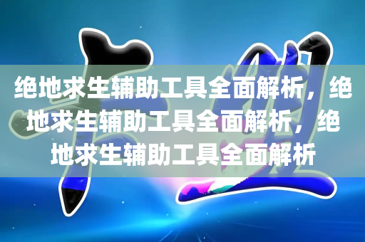 绝地求生辅助工具全面解析，绝地求生辅助工具全面解析，绝地求生辅助工具全面解析