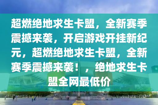 超燃绝地求生卡盟，全新赛季震撼来袭，开启游戏开挂新纪元，超燃绝地求生卡盟，全新赛季震撼来袭！，绝地求生卡盟全网最低价