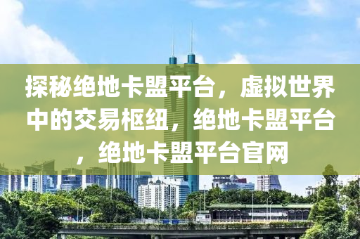 探秘绝地卡盟平台，虚拟世界中的交易枢纽，绝地卡盟平台，绝地卡盟平台官网