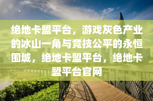 绝地卡盟平台，游戏灰色产业的冰山一角与竞技公平的永恒围城，绝地卡盟平台，绝地卡盟平台官网