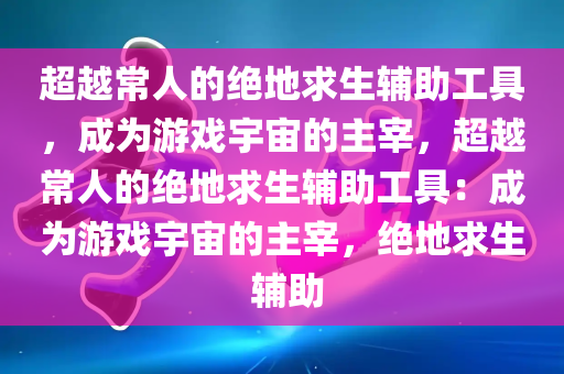 超越常人的绝地求生辅助工具，成为游戏宇宙的主宰，超越常人的绝地求生辅助工具：成为游戏宇宙的主宰，绝地求生 辅助