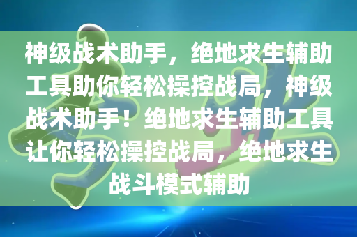 神级战术助手，绝地求生辅助工具助你轻松操控战局，神级战术助手！绝地求生辅助工具让你轻松操控战局，绝地求生战斗模式辅助