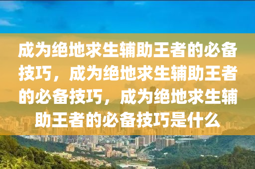成为绝地求生辅助王者的必备技巧，成为绝地求生辅助王者的必备技巧，成为绝地求生辅助王者的必备技巧是什么