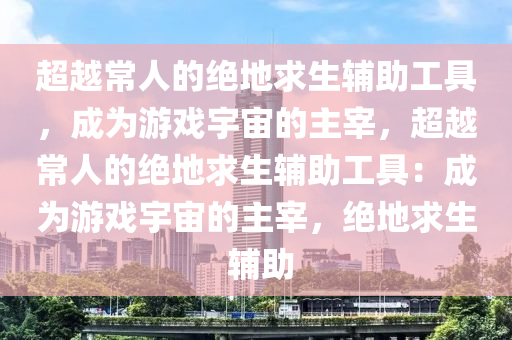 超越常人的绝地求生辅助工具，成为游戏宇宙的主宰，超越常人的绝地求生辅助工具：成为游戏宇宙的主宰，绝地求生 辅助
