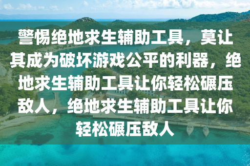 警惕绝地求生辅助工具，莫让其成为破坏游戏公平的利器，绝地求生辅助工具让你轻松碾压敌人，绝地求生辅助工具让你轻松碾压敌人