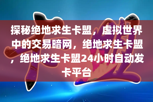 探秘绝地求生卡盟，虚拟世界中的交易暗网，绝地求生卡盟，绝地求生卡盟24小时自动发卡平台