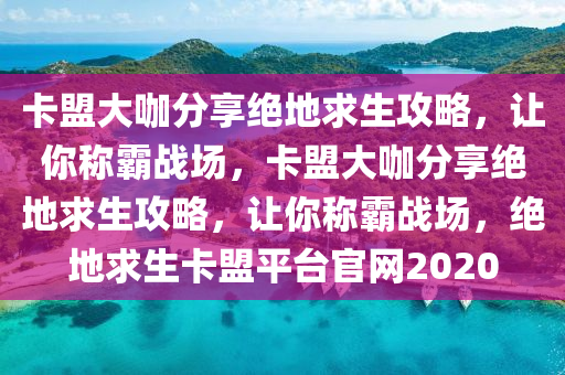 卡盟大咖分享绝地求生攻略，让你称霸战场，卡盟大咖分享绝地求生攻略，让你称霸战场，绝地求生卡盟平台官网2020