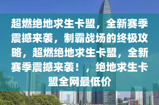 超燃绝地求生卡盟，全新赛季震撼来袭，制霸战场的终极攻略，超燃绝地求生卡盟，全新赛季震撼来袭！，绝地求生卡盟全网最低价