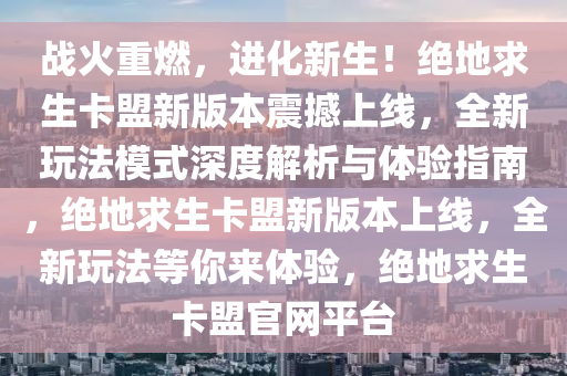 战火重燃，进化新生！绝地求生卡盟新版本震撼上线，全新玩法模式深度解析与体验指南，绝地求生卡盟新版本上线，全新玩法等你来体验，绝地求生卡盟官网平台