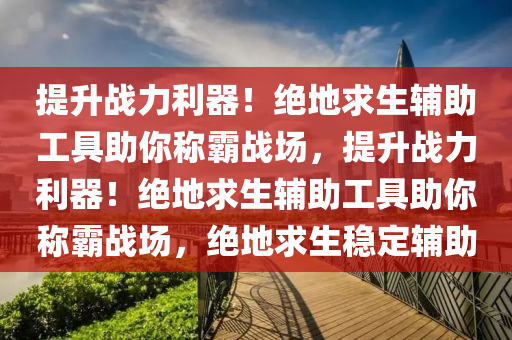 提升战力利器！绝地求生辅助工具助你称霸战场，提升战力利器！绝地求生辅助工具助你称霸战场，绝地求生稳定辅助