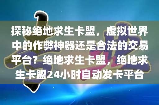 探秘绝地求生卡盟，虚拟世界中的作弊神器还是合法的交易平台？绝地求生卡盟，绝地求生卡盟24小时自动发卡平台