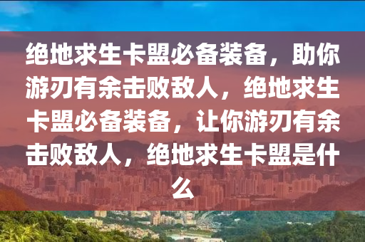 绝地求生卡盟必备装备，助你游刃有余击败敌人，绝地求生卡盟必备装备，让你游刃有余击败敌人，绝地求生卡盟是什么