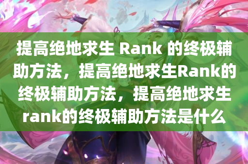 提高绝地求生 Rank 的终极辅助方法，提高绝地求生Rank的终极辅助方法，提高绝地求生rank的终极辅助方法是什么