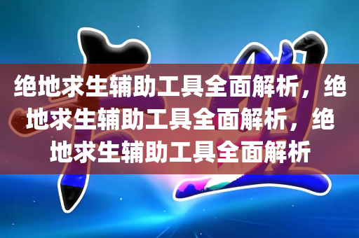 绝地求生辅助工具全面解析，绝地求生辅助工具全面解析，绝地求生辅助工具全面解析